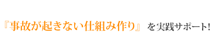 『事故が起きない仕組み作り』を実践サポート！